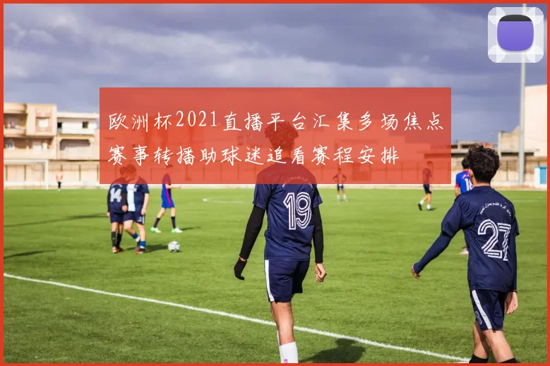 欧洲杯2021直播平台汇集多场焦点赛事转播助球迷追看赛程安排