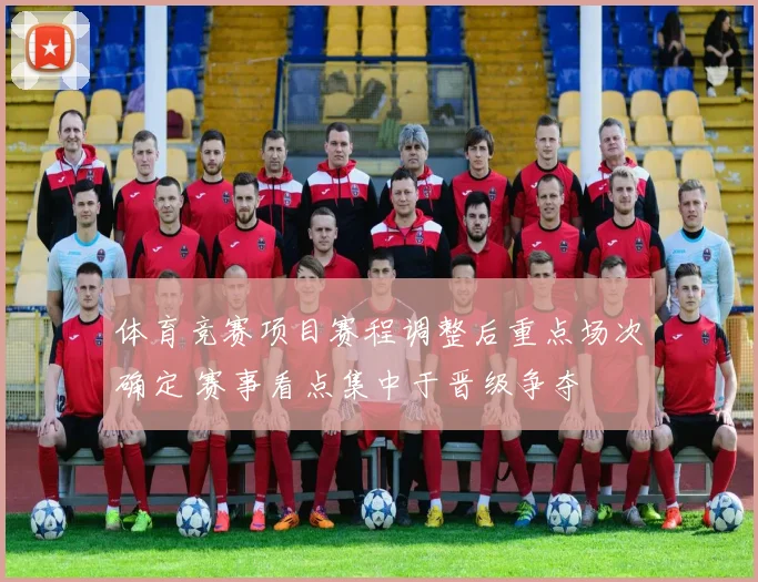 体育竞赛项目赛程调整后重点场次确定 赛事看点集中于晋级争夺