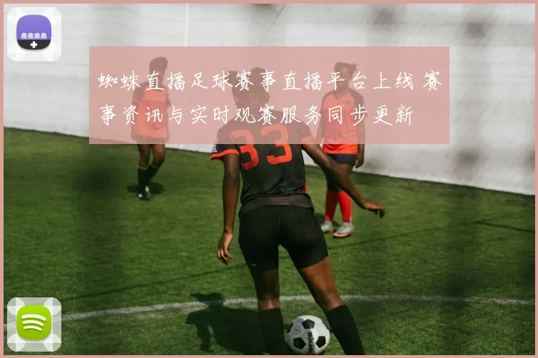 蜘蛛直播足球赛事直播平台上线 赛事资讯与实时观赛服务同步更新