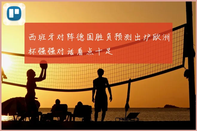 西班牙对阵德国胜负预测出炉欧洲杯强强对话看点十足