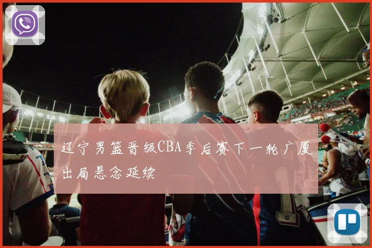 辽宁男篮晋级CBA季后赛下一轮广厦出局悬念延续