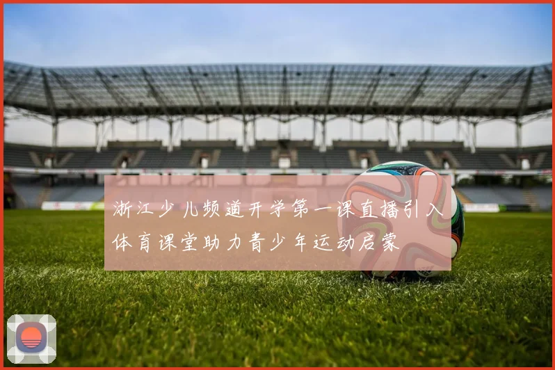 浙江少儿频道开学第一课直播引入体育课堂助力青少年运动启蒙