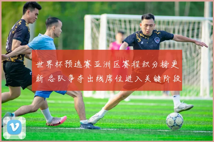 世界杯预选赛亚洲区赛程积分榜更新 各队争夺出线席位进入关键阶段