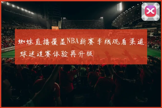蜘蛛直播覆盖NBA新赛季线观看渠道 球迷追赛体验再升级