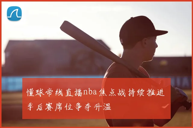 懂球帝线直播nba焦点战持续推进 季后赛席位争夺升温