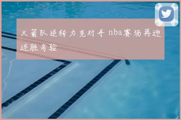 火箭队逆转力克对手 nba赛场再迎连胜考验