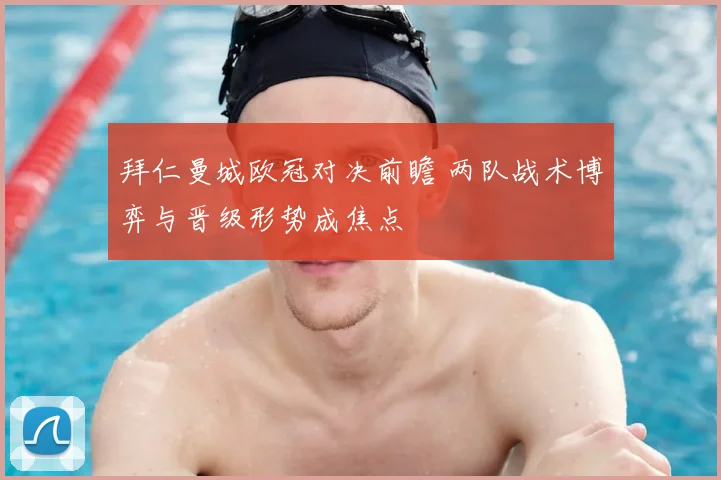 拜仁曼城欧冠对决前瞻 两队战术博弈与晋级形势成焦点