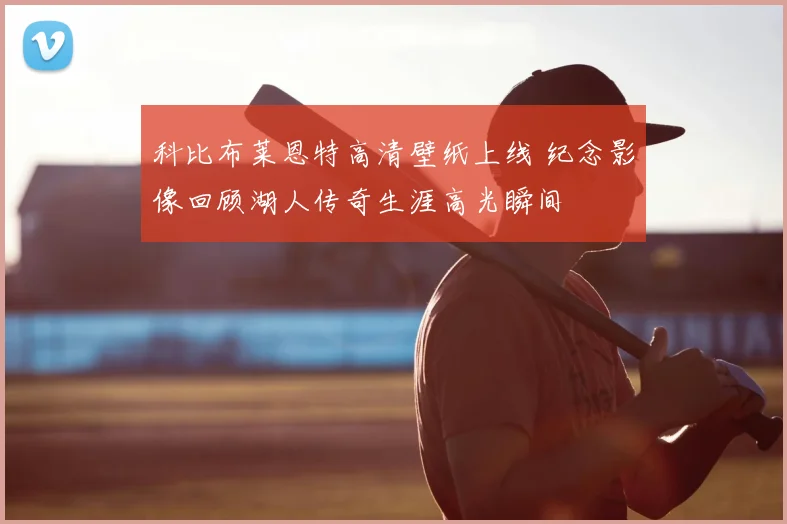 科比布莱恩特高清壁纸上线 纪念影像回顾湖人传奇生涯高光瞬间