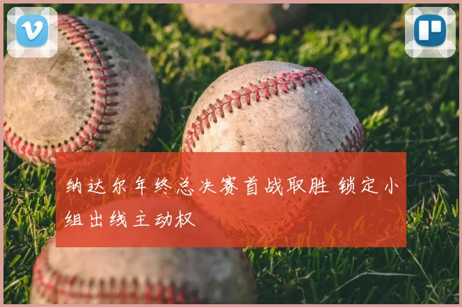 纳达尔年终总决赛首战取胜 锁定小组出线主动权