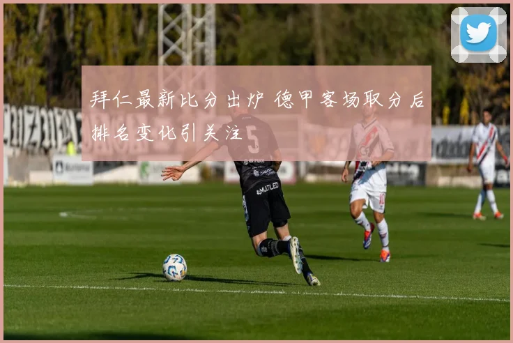 拜仁最新比分出炉 德甲客场取分后排名变化引关注