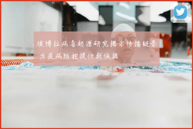 埃博拉病毒起源研究揭示传播链条 为疫病防控提供新依据