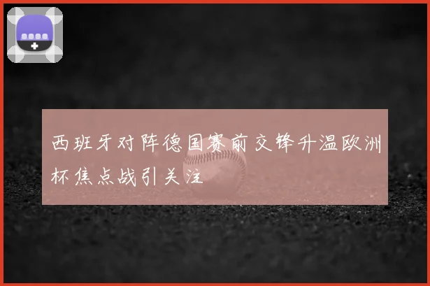 西班牙对阵德国赛前交锋升温欧洲杯焦点战引关注