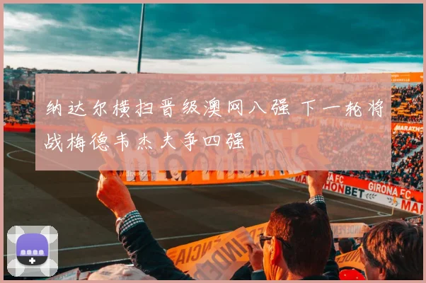纳达尔横扫晋级澳网八强 下一轮将战梅德韦杰夫争四强