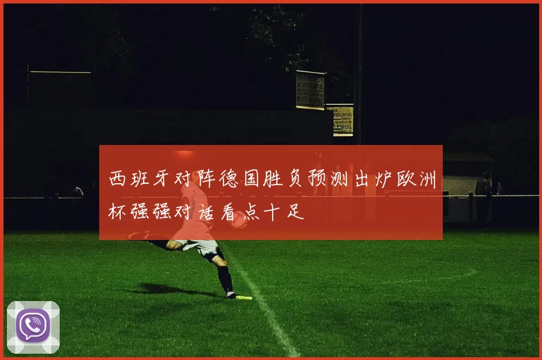 西班牙对阵德国胜负预测出炉欧洲杯强强对话看点十足
